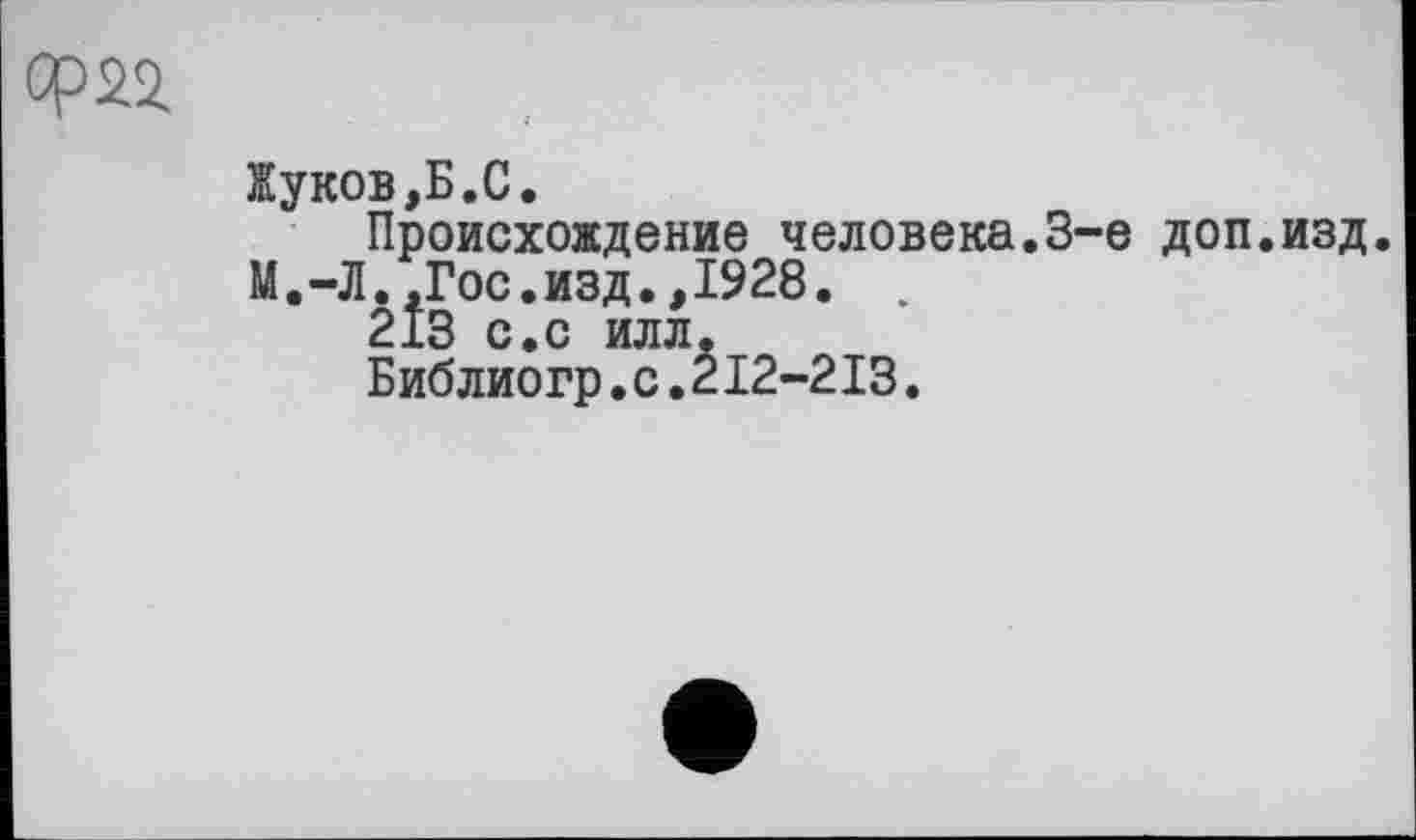 ﻿Ф22
Жуков,Б.С.
Происхождение человека.3-є доп.изд. М.-Л..Гос.изд.,1928.
213 с.с илл.
Библиогр.с.212-213.